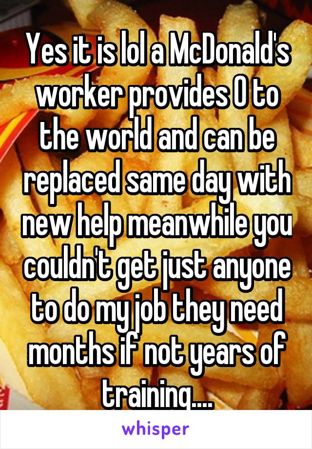 Yes it is lol a McDonald's worker provides 0 to the world and can be replaced same day with new help meanwhile you couldn't get just anyone to do my job they need months if not years of training....