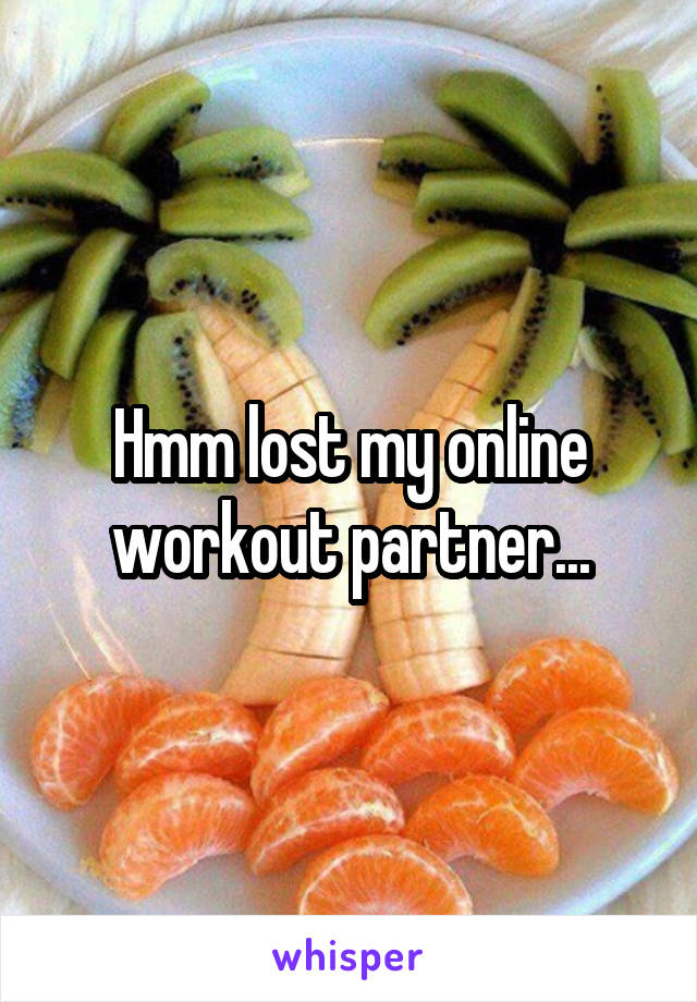 Hmm lost my online workout partner...