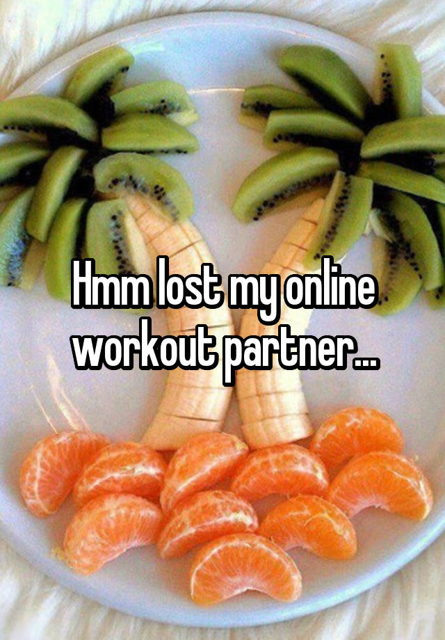 Hmm lost my online workout partner...
