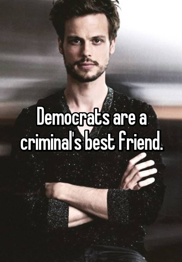 Democrats are a criminal's best friend.