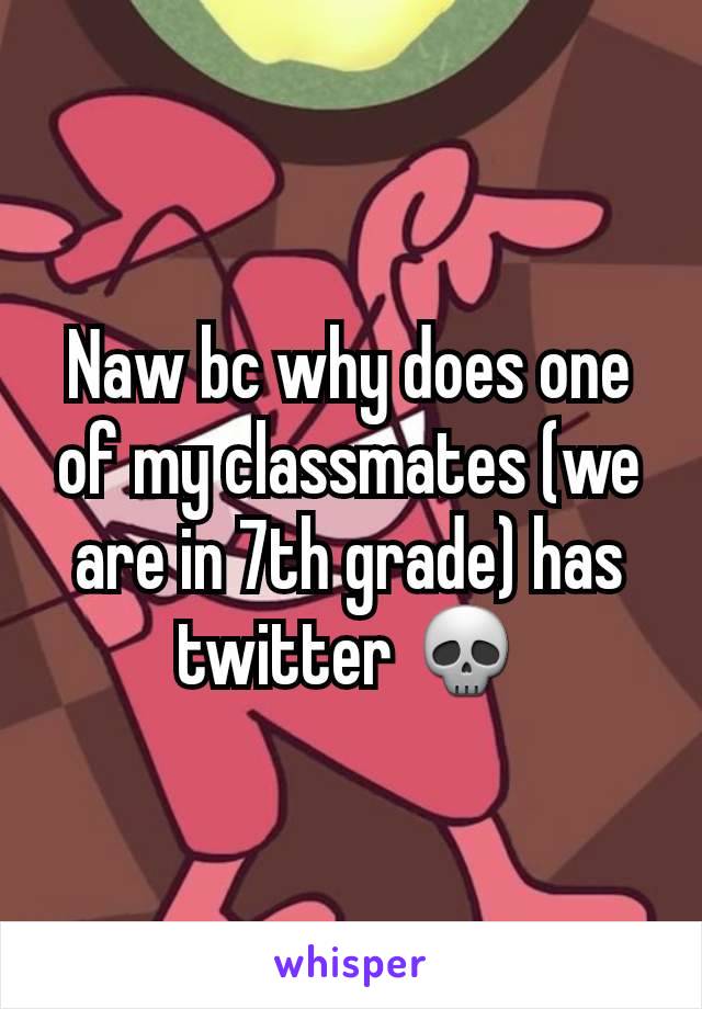 Naw bc why does one of my classmates (we are in 7th grade) has twitter 💀