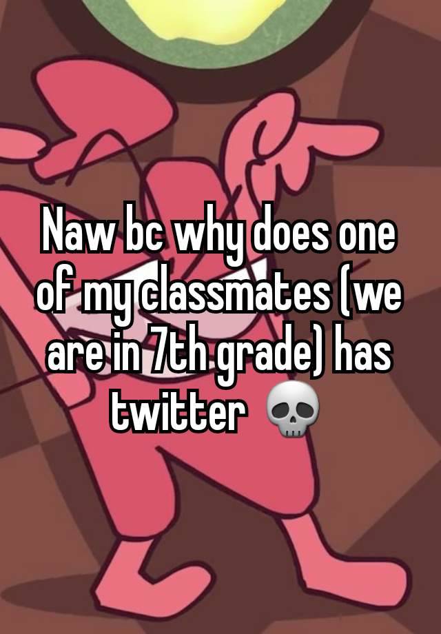 Naw bc why does one of my classmates (we are in 7th grade) has twitter 💀