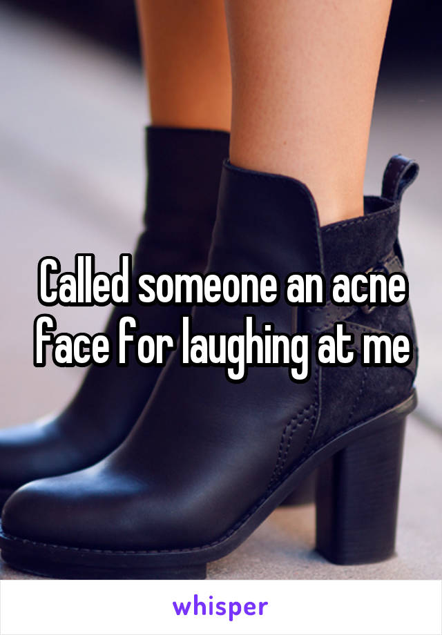 Called someone an acne face for laughing at me