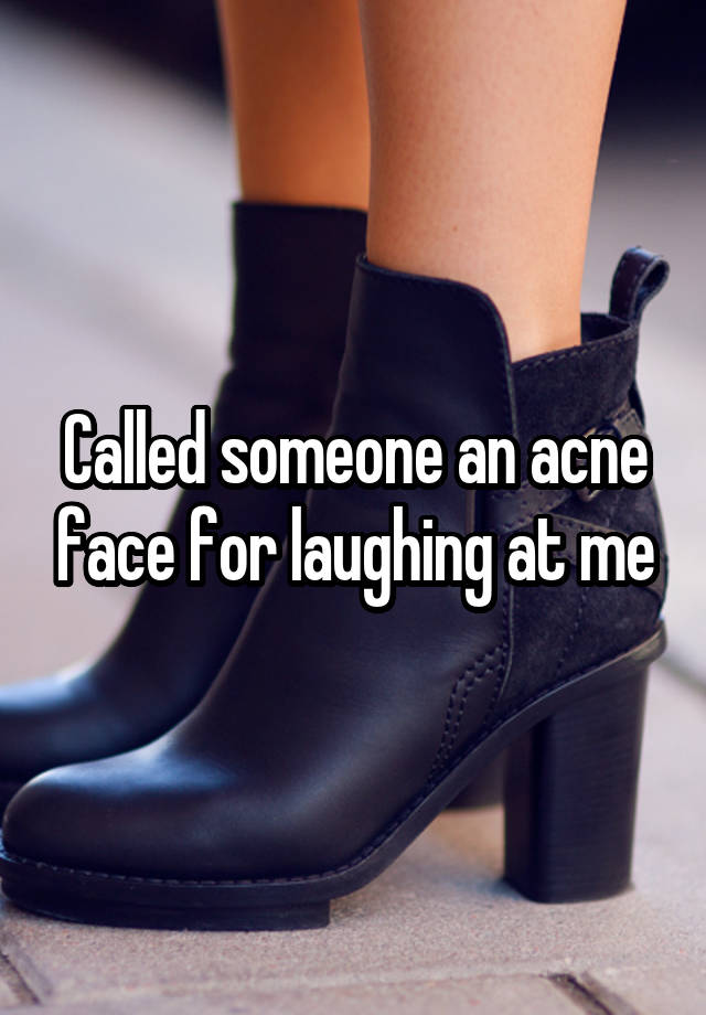 Called someone an acne face for laughing at me