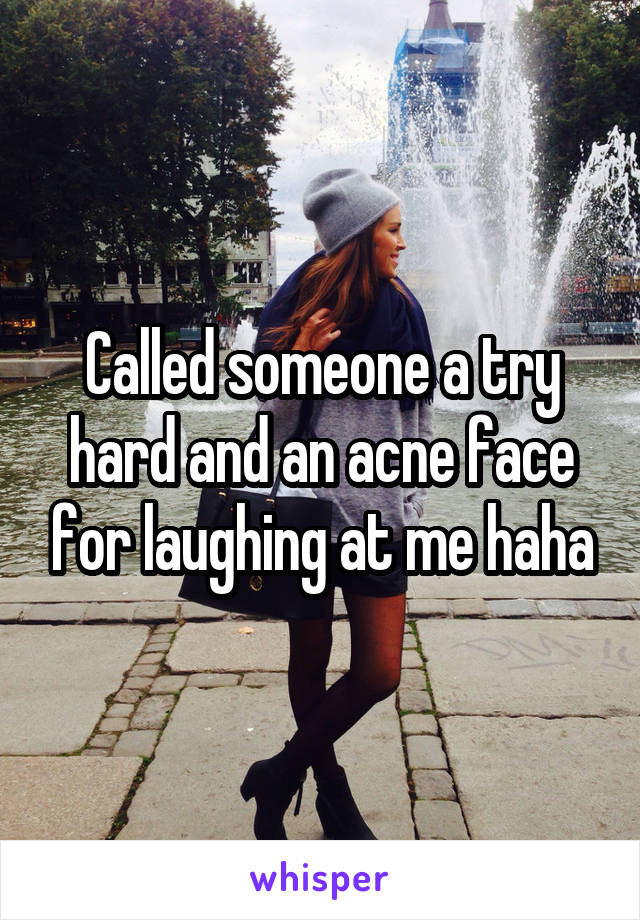 Called someone a try hard and an acne face for laughing at me haha