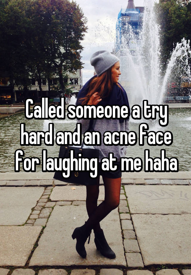 Called someone a try hard and an acne face for laughing at me haha