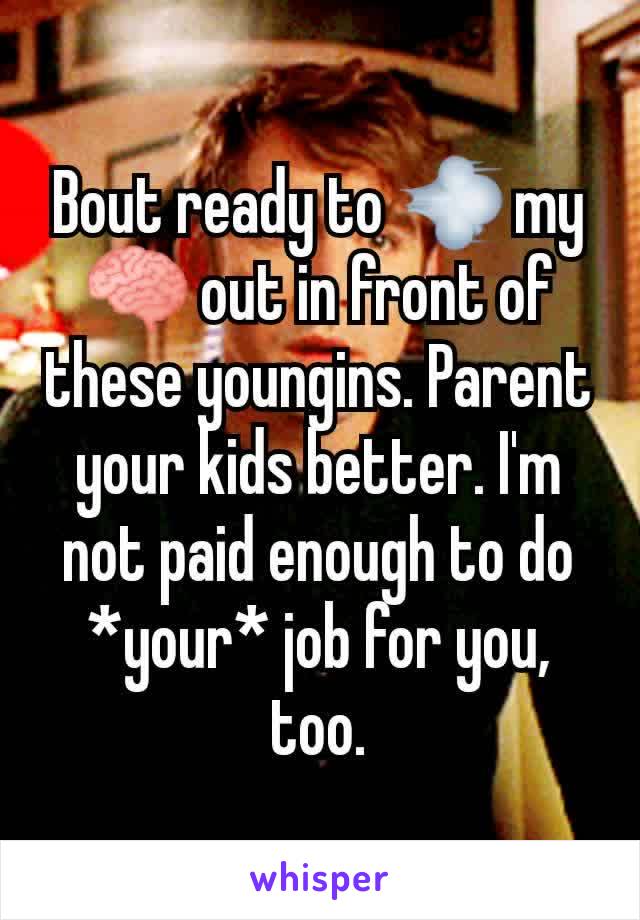 Bout ready to 💨 my 🧠 out in front of these youngins. Parent your kids better. I'm not paid enough to do *your* job for you, too.