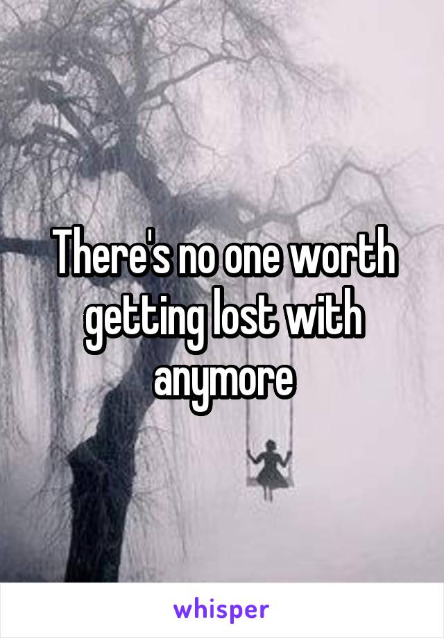 There's no one worth getting lost with anymore