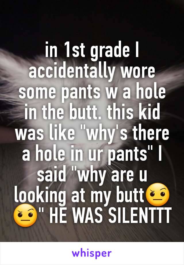 in 1st grade I accidentally wore some pants w a hole in the butt. this kid was like "why's there a hole in ur pants" I said "why are u looking at my butt🤨🤨" HE WAS SILENTTT