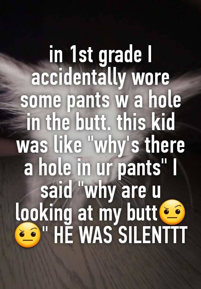 in 1st grade I accidentally wore some pants w a hole in the butt. this kid was like "why's there a hole in ur pants" I said "why are u looking at my butt🤨🤨" HE WAS SILENTTT