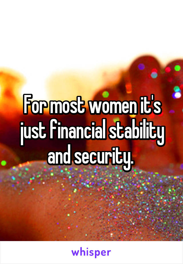 For most women it's just financial stability and security. 