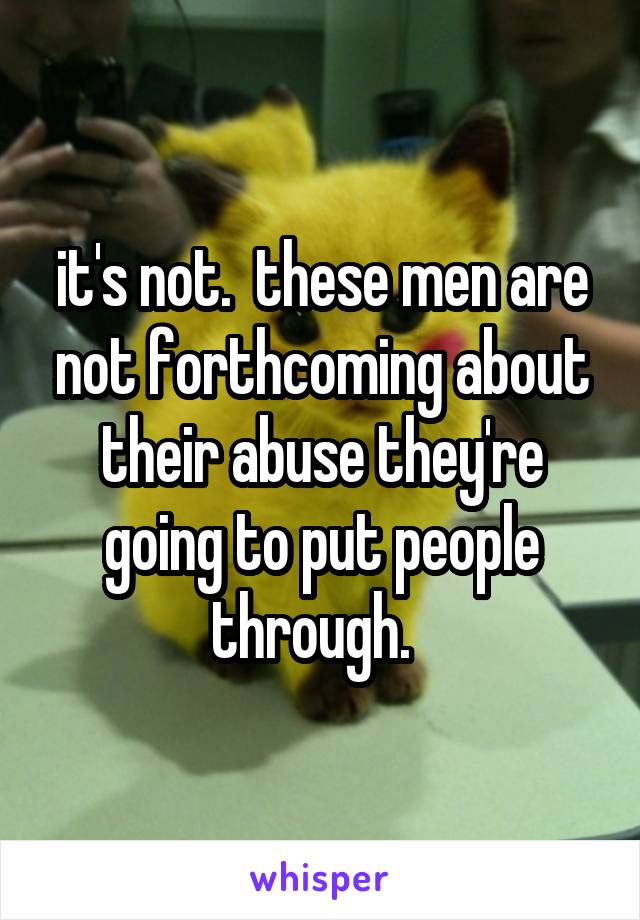 it's not.  these men are not forthcoming about their abuse they're going to put people through.  