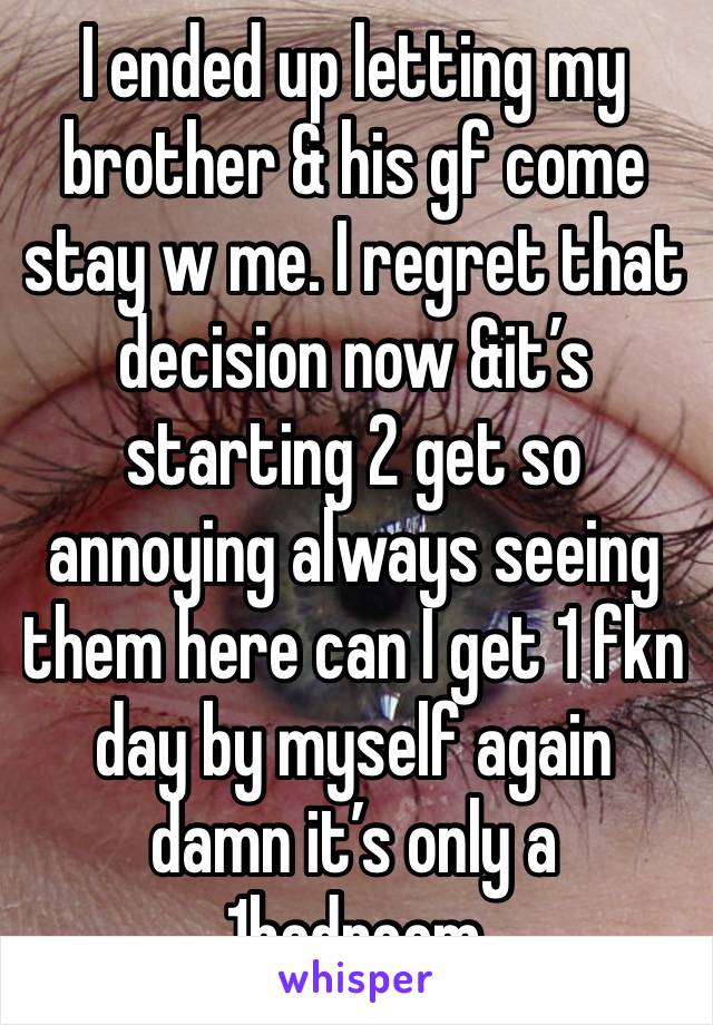 I ended up letting my brother & his gf come stay w me. I regret that decision now &it’s starting 2 get so annoying always seeing them here can I get 1 fkn day by myself again damn it’s only a 1bedroom