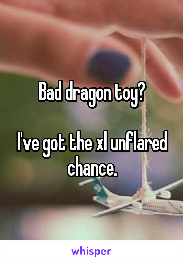 Bad dragon toy?

I've got the xl unflared chance.