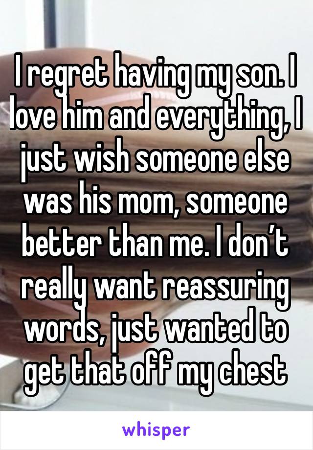 I regret having my son. I love him and everything, I just wish someone else was his mom, someone better than me. I don’t really want reassuring words, just wanted to get that off my chest