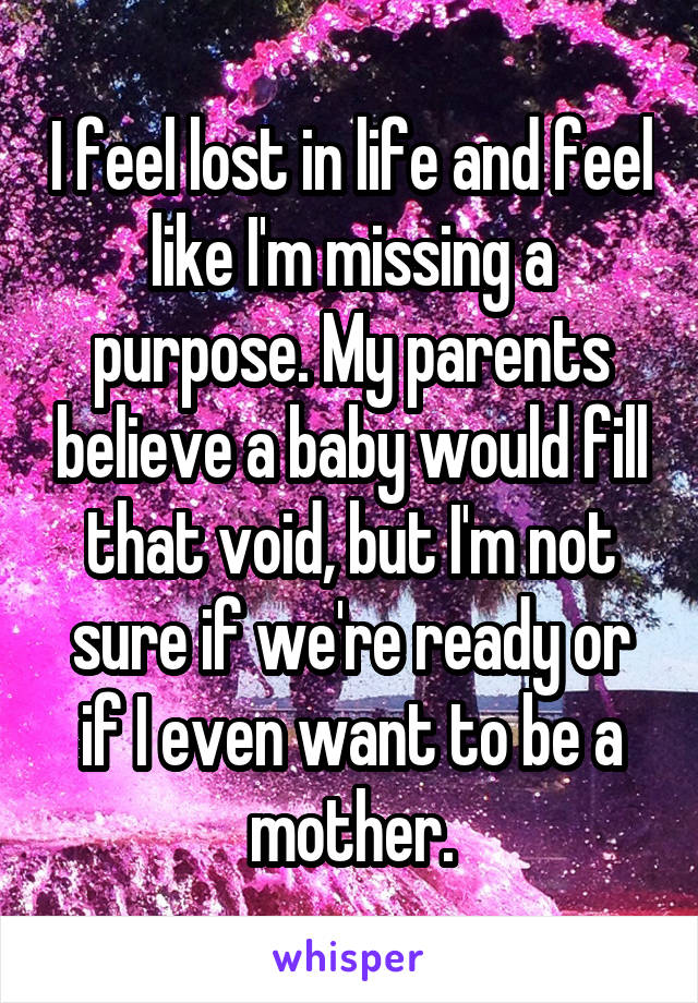 I feel lost in life and feel like I'm missing a purpose. My parents believe a baby would fill that void, but I'm not sure if we're ready or if I even want to be a mother.