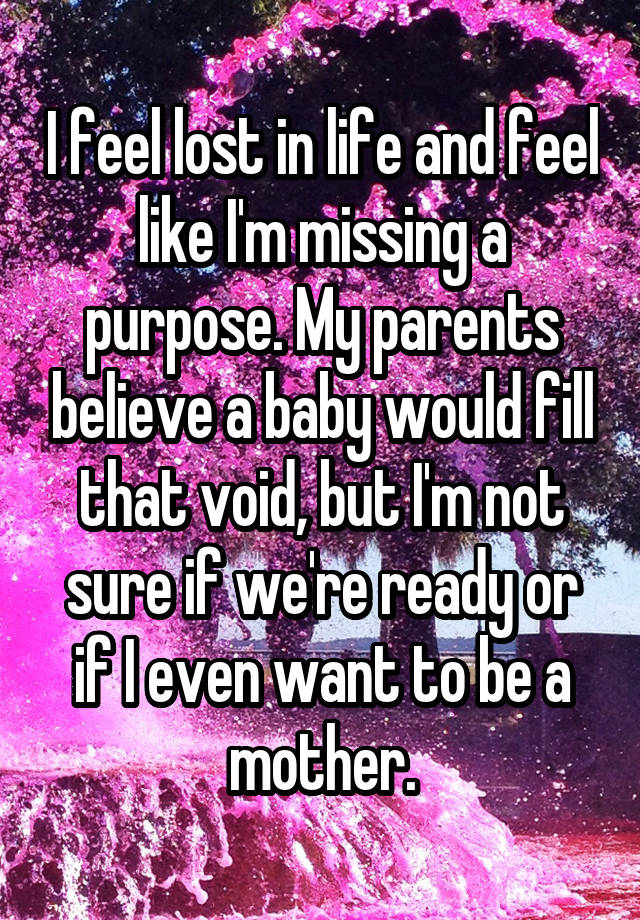 I feel lost in life and feel like I'm missing a purpose. My parents believe a baby would fill that void, but I'm not sure if we're ready or if I even want to be a mother.