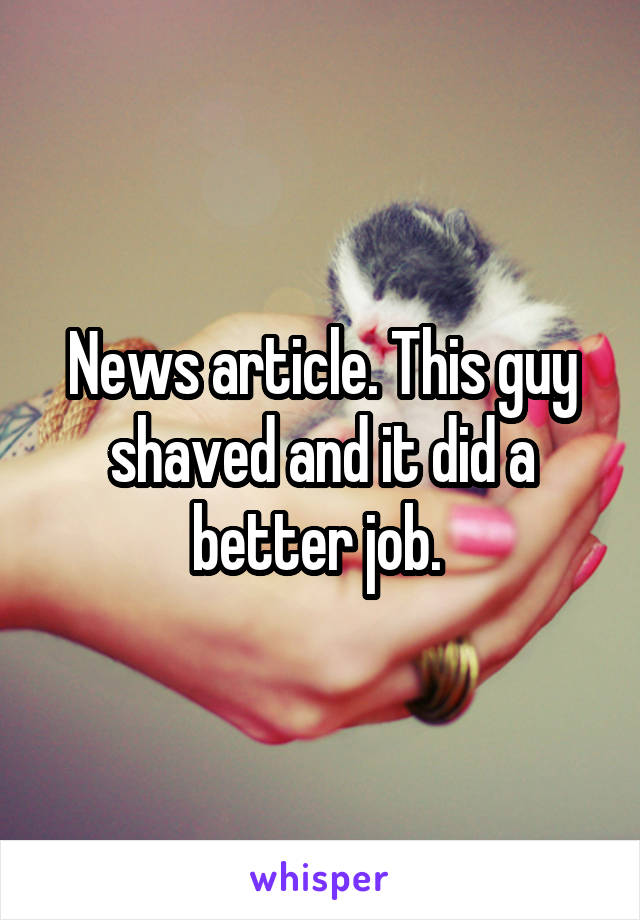 News article. This guy shaved and it did a better job. 