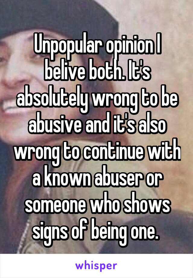 Unpopular opinion I belive both. It's absolutely wrong to be abusive and it's also wrong to continue with a known abuser or someone who shows signs of being one. 