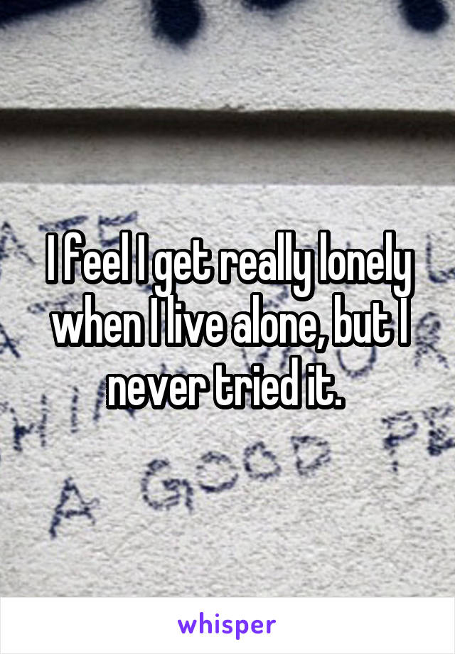 I feel I get really lonely when I live alone, but I never tried it. 