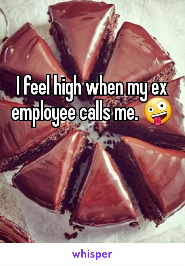 I feel high when my ex employee calls me. 🤪