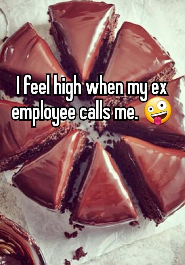 I feel high when my ex employee calls me. 🤪