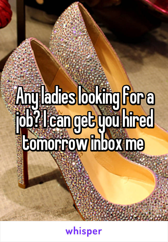 Any ladies looking for a job? I can get you hired tomorrow inbox me 