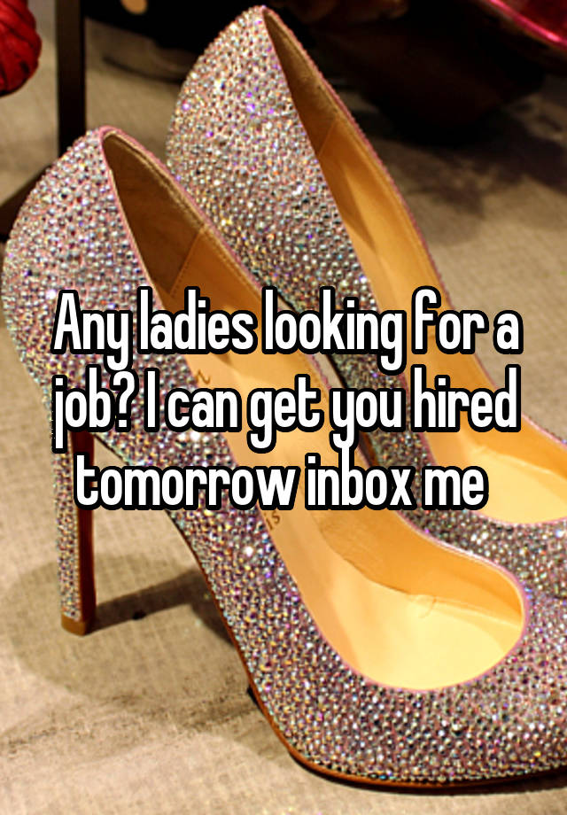 Any ladies looking for a job? I can get you hired tomorrow inbox me 