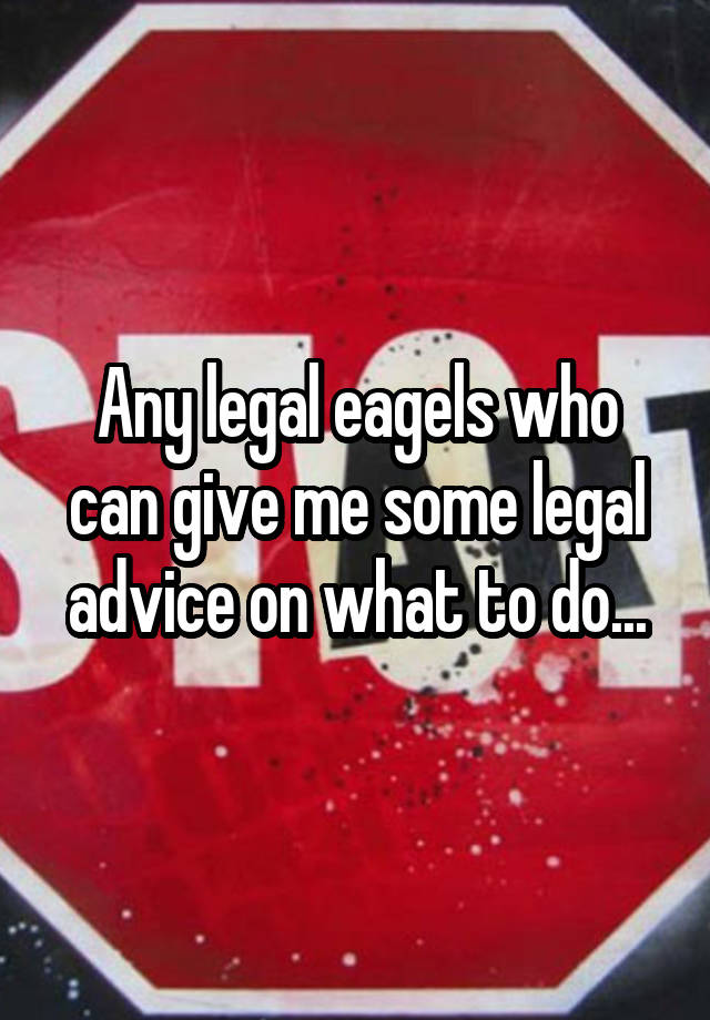 Any legal eagels who can give me some legal advice on what to do...