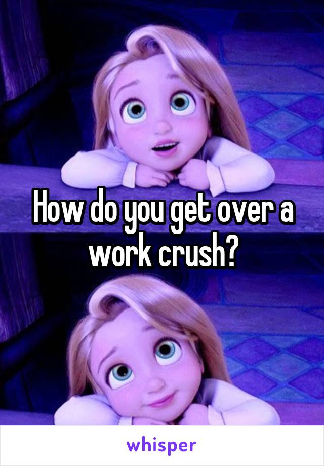 How do you get over a work crush?