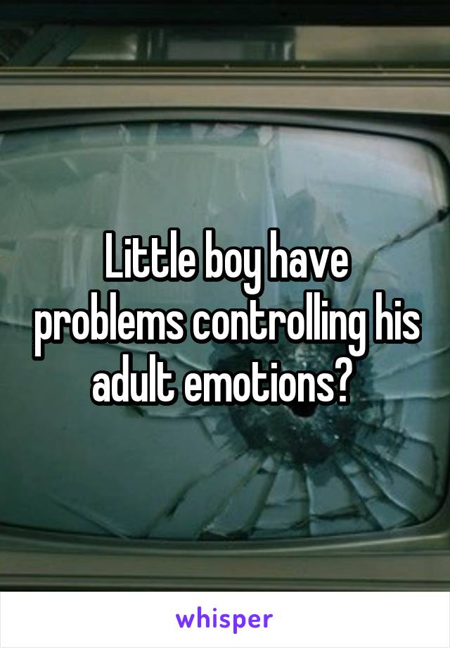 Little boy have problems controlling his adult emotions? 