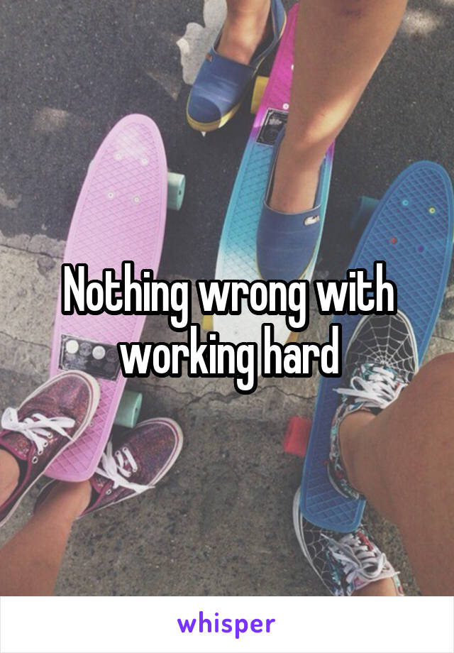 Nothing wrong with working hard