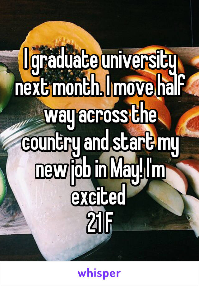 I graduate university next month. I move half way across the country and start my new job in May! I'm excited 
21 F