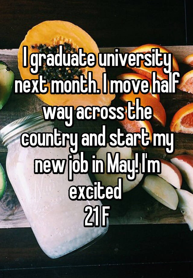 I graduate university next month. I move half way across the country and start my new job in May! I'm excited 
21 F