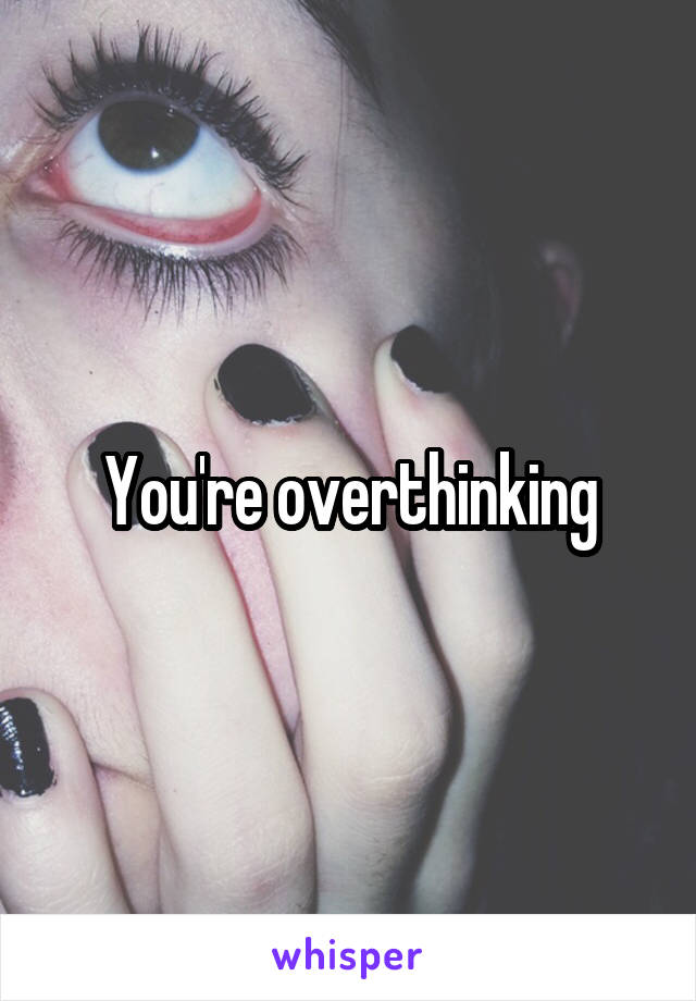 You're overthinking