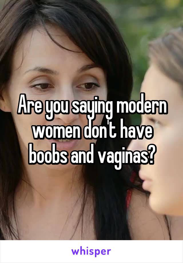 Are you saying modern women don't have boobs and vaginas?
