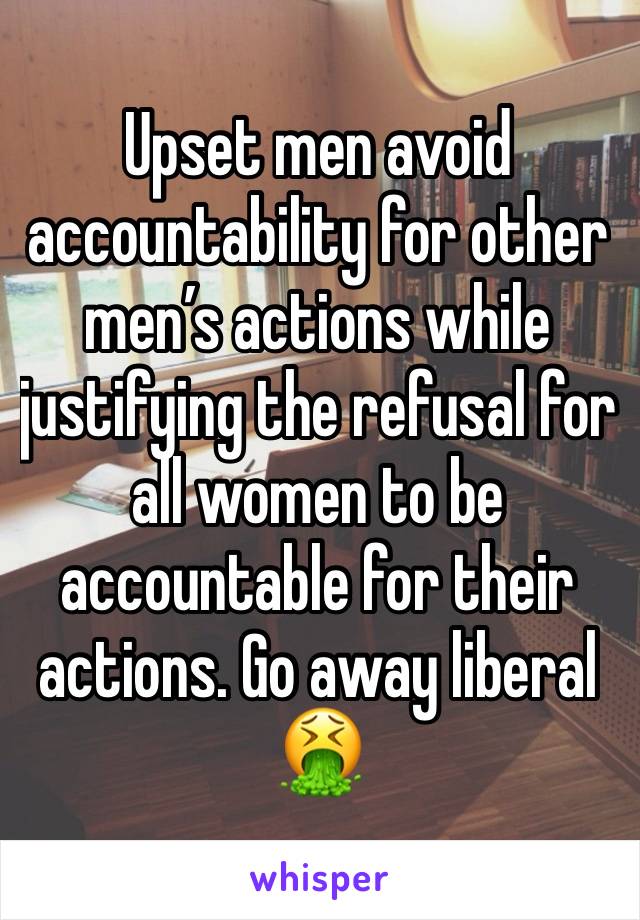 Upset men avoid accountability for other men’s actions while justifying the refusal for all women to be accountable for their actions. Go away liberal 🤮