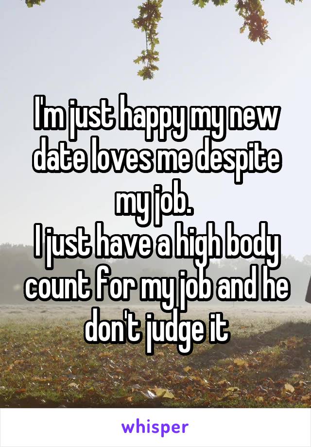 I'm just happy my new date loves me despite my job. 
I just have a high body count for my job and he don't judge it