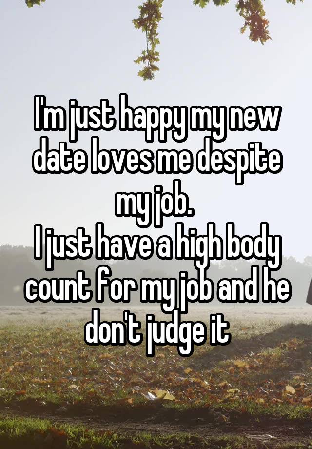 I'm just happy my new date loves me despite my job. 
I just have a high body count for my job and he don't judge it