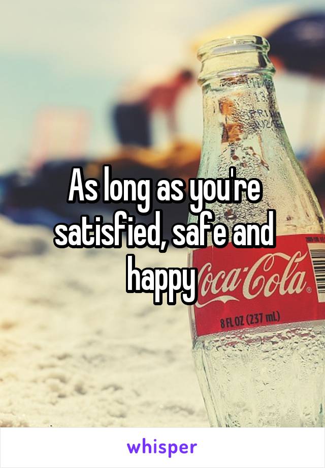 As long as you're satisfied, safe and happy 