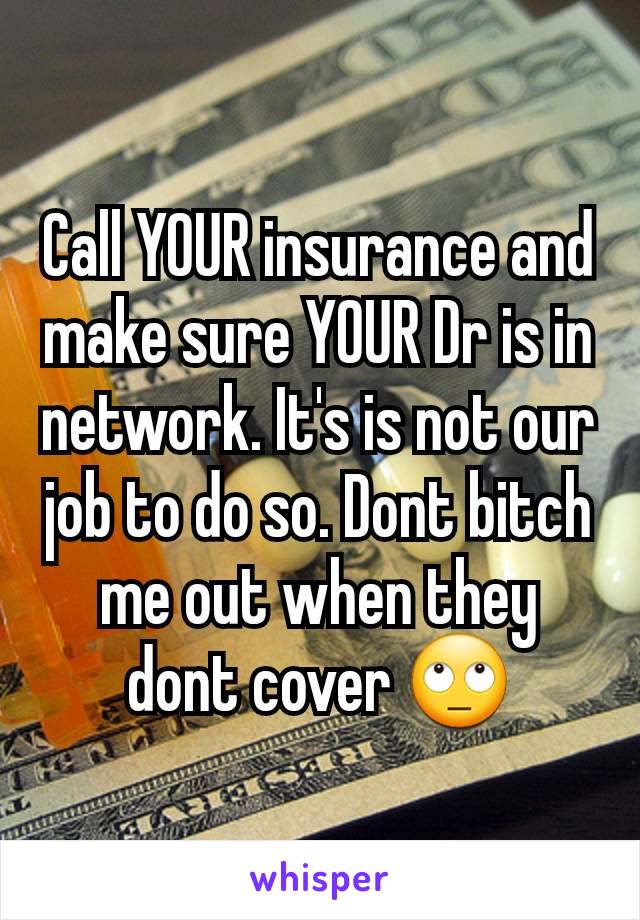 Call YOUR insurance and make sure YOUR Dr is in network. It's is not our job to do so. Dont bitch me out when they dont cover 🙄