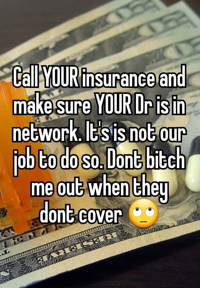 Call YOUR insurance and make sure YOUR Dr is in network. It's is not our job to do so. Dont bitch me out when they dont cover 🙄