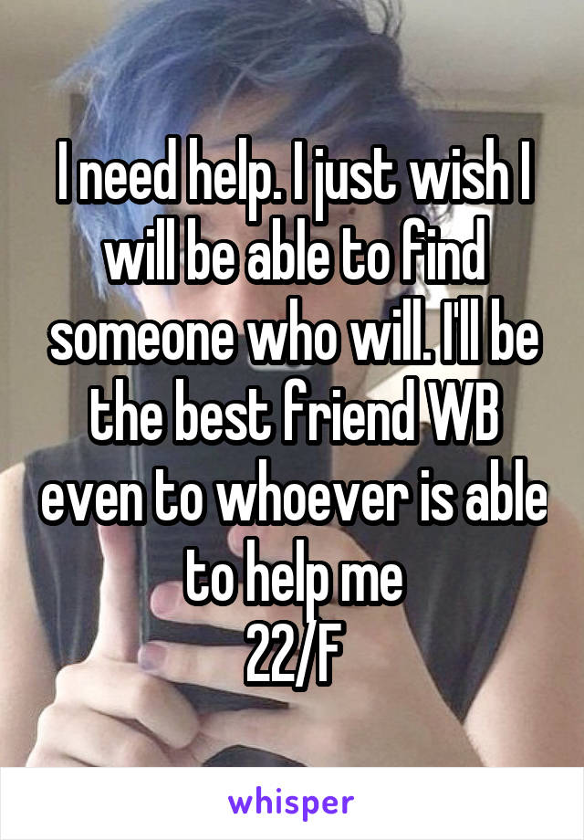 I need help. I just wish I will be able to find someone who will. I'll be the best friend WB even to whoever is able to help me
22/F