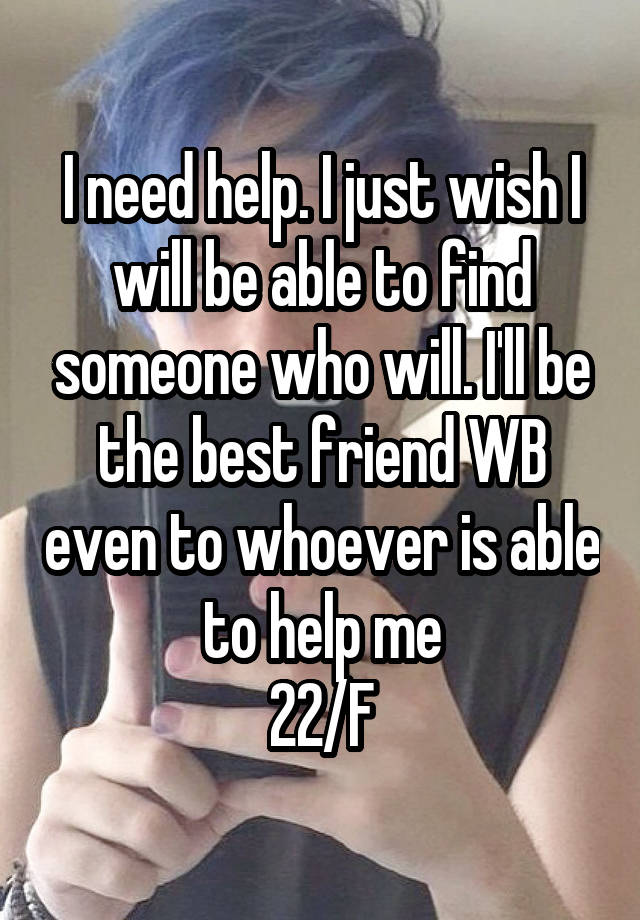 I need help. I just wish I will be able to find someone who will. I'll be the best friend WB even to whoever is able to help me
22/F