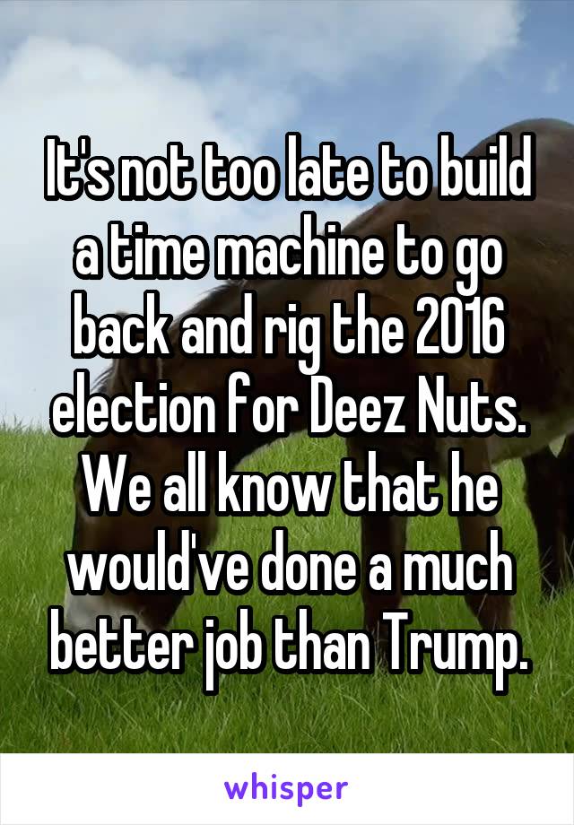 It's not too late to build a time machine to go back and rig the 2016 election for Deez Nuts. We all know that he would've done a much better job than Trump.