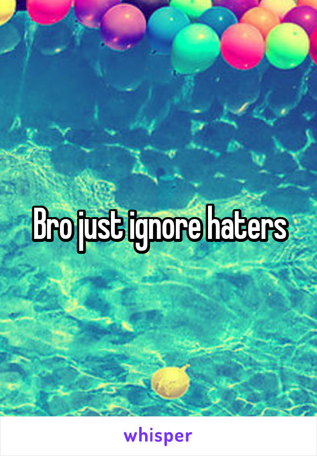 Bro just ignore haters