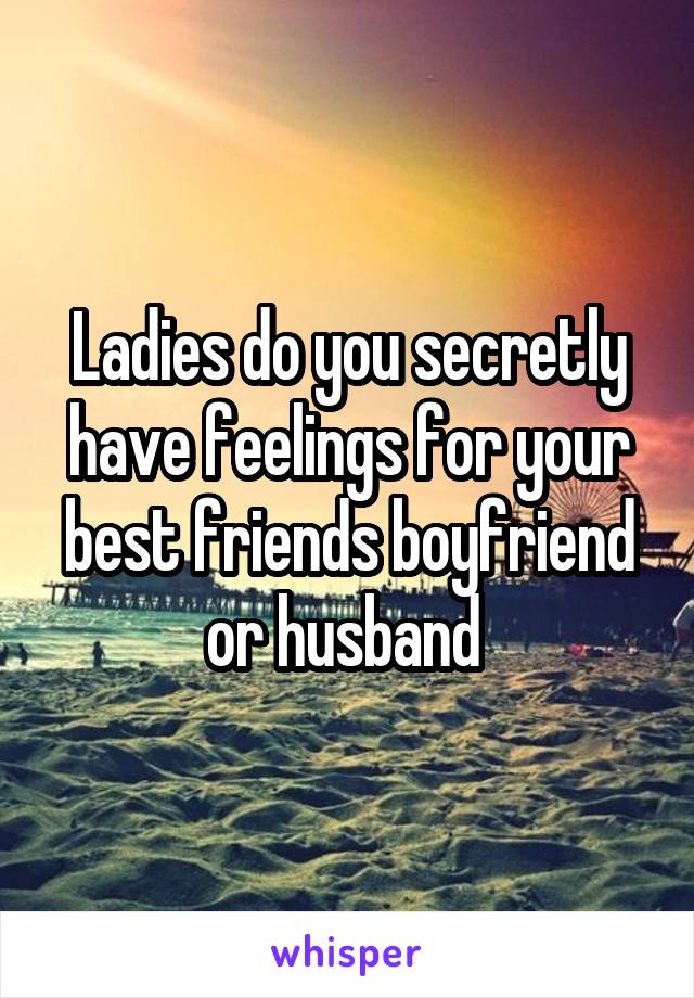 Ladies do you secretly have feelings for your best friends boyfriend or husband 