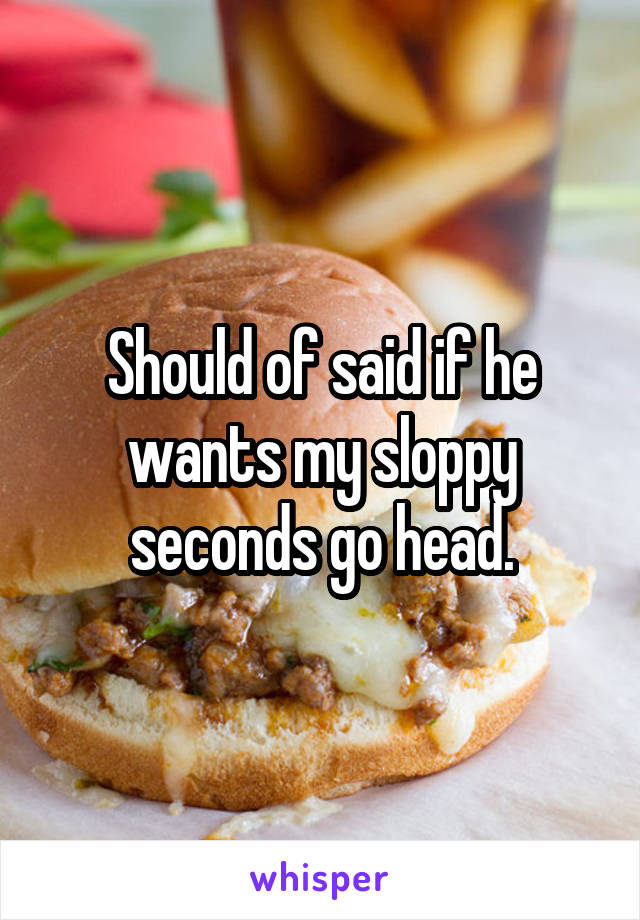 Should of said if he wants my sloppy seconds go head.