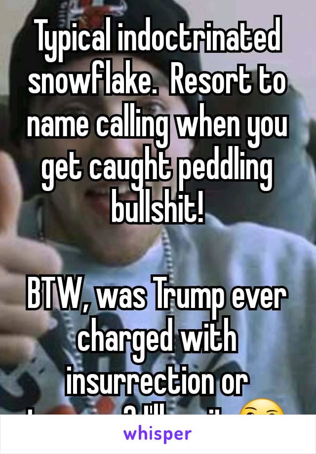 Typical indoctrinated snowflake.  Resort to name calling when you get caught peddling bullshit!

BTW, was Trump ever charged with insurrection or treason? I'll wait 🤔