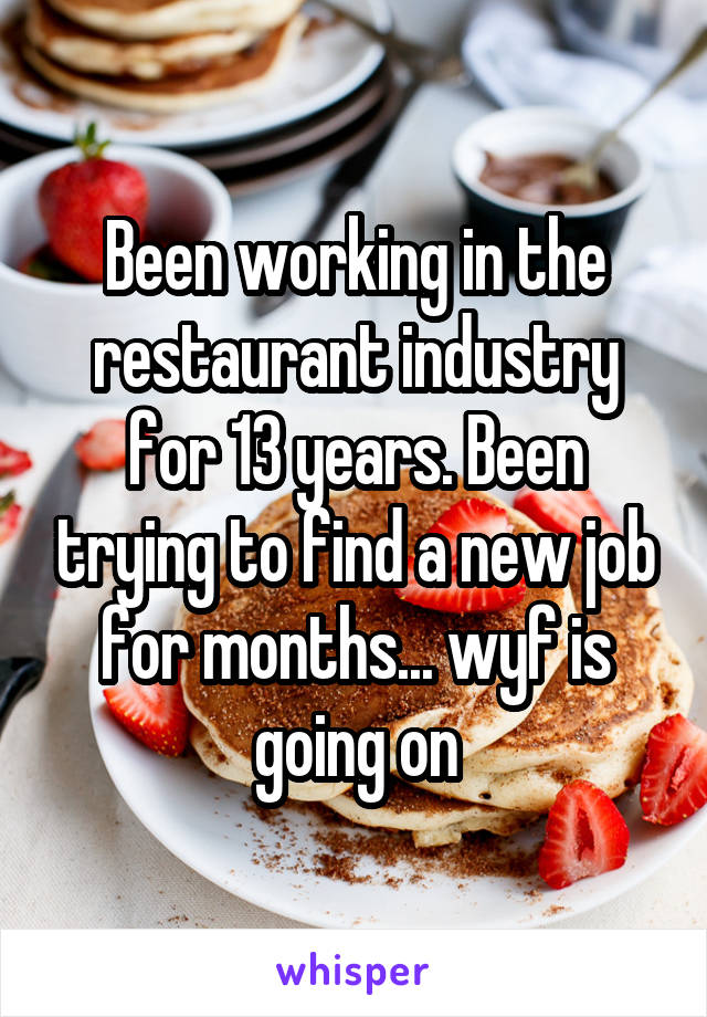 Been working in the restaurant industry for 13 years. Been trying to find a new job for months... wyf is going on